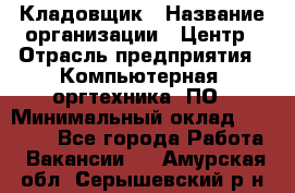 Кладовщик › Название организации ­ Центр › Отрасль предприятия ­ Компьютерная, оргтехника, ПО › Минимальный оклад ­ 20 000 - Все города Работа » Вакансии   . Амурская обл.,Серышевский р-н